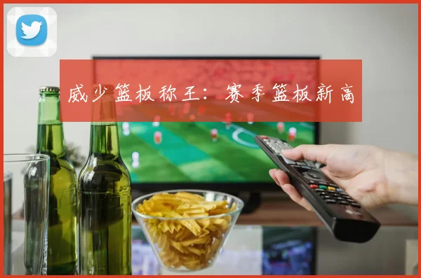 威少篮板称王：赛季篮板新高