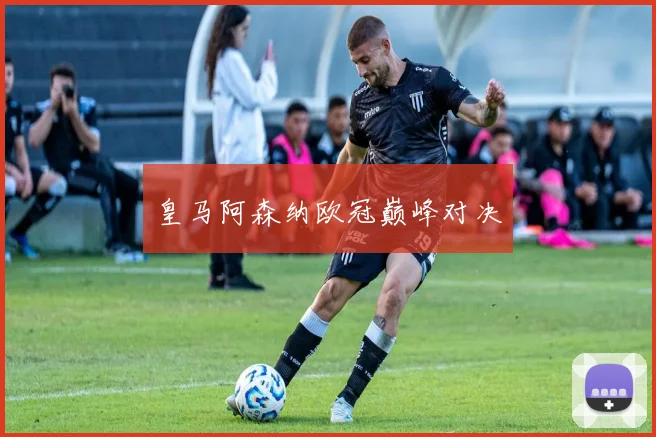 皇马阿森纳欧冠巅峰对决