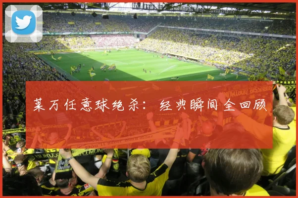 莱万任意球绝杀:经典瞬间全回顾