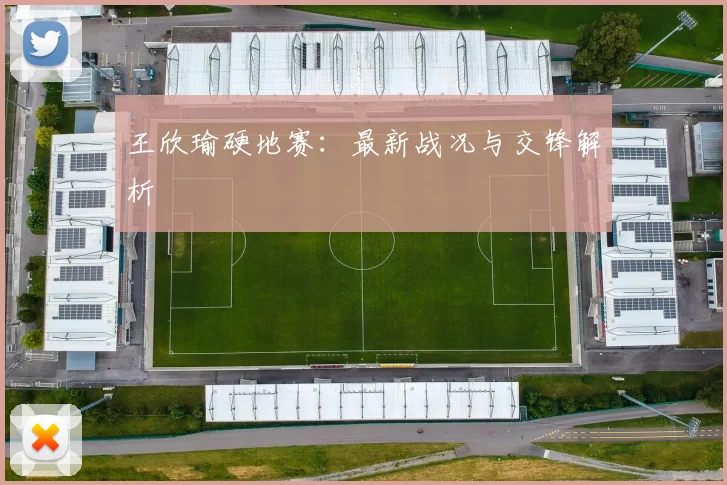 王欣瑜硬地赛:最新战况与交锋解析