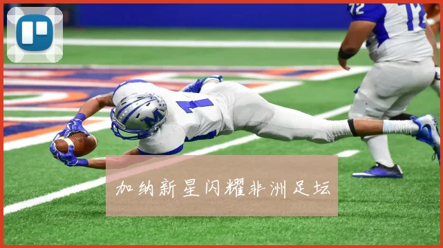 加纳新星闪耀非洲足坛