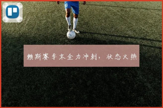 赖斯赛季末全力冲刺，状态火热