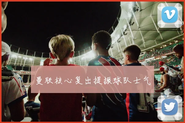曼联核心复出提振球队士气