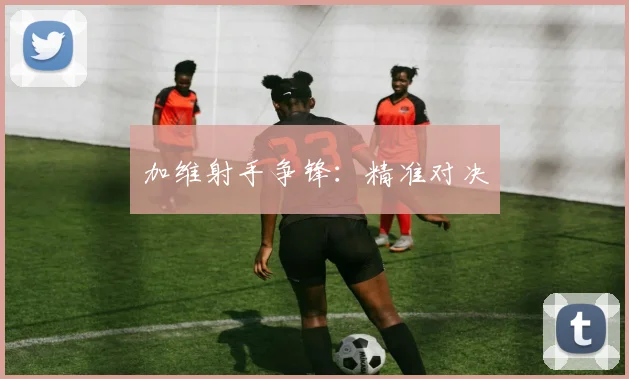 加维射手争锋：精准对决