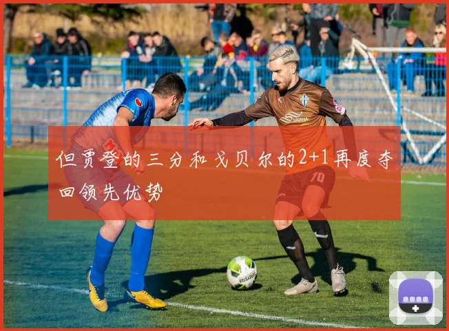 但贾登的三分和戈贝尔的2+1再度夺回领先优势