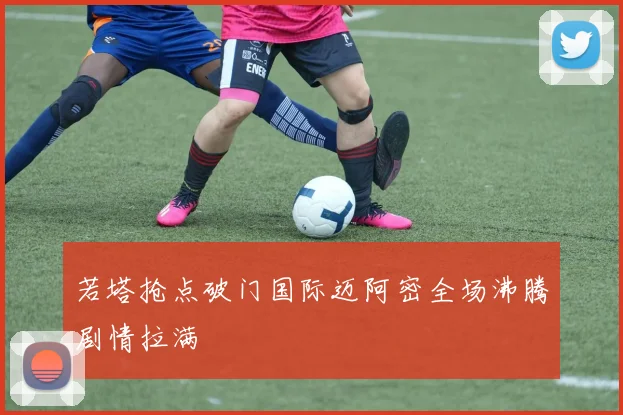 若塔抢点破门国际迈阿密全场沸腾剧情拉满
