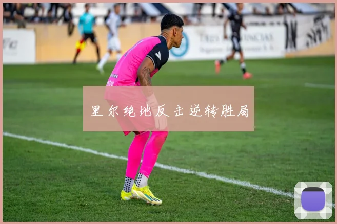 里尔绝地反击逆转胜局