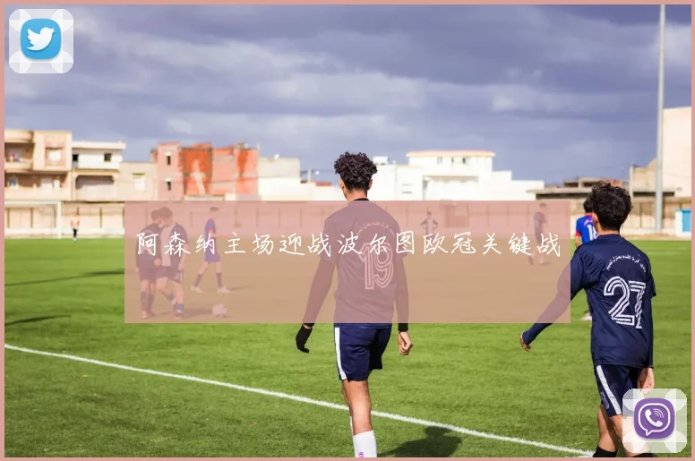阿森纳主场迎战波尔图欧冠关键战