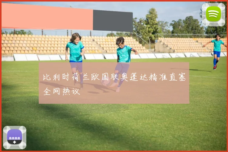 比利时荷兰欧国联奥蓬达精准直塞全网热议