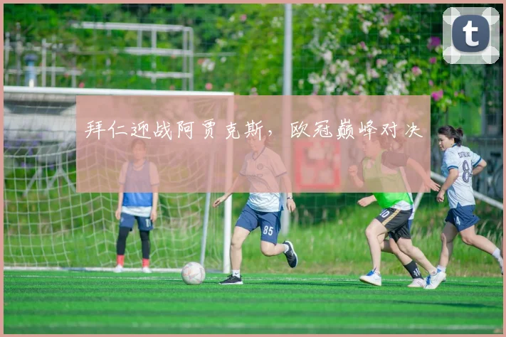 拜仁迎战阿贾克斯,欧冠巅峰对决