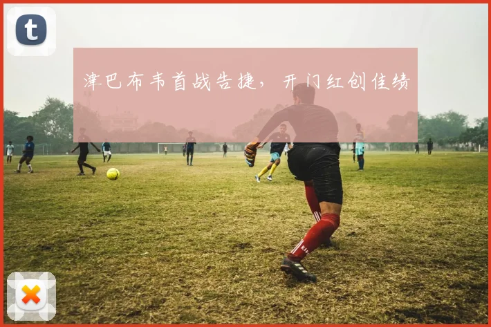 津巴布韦首战告捷，开门红创佳绩