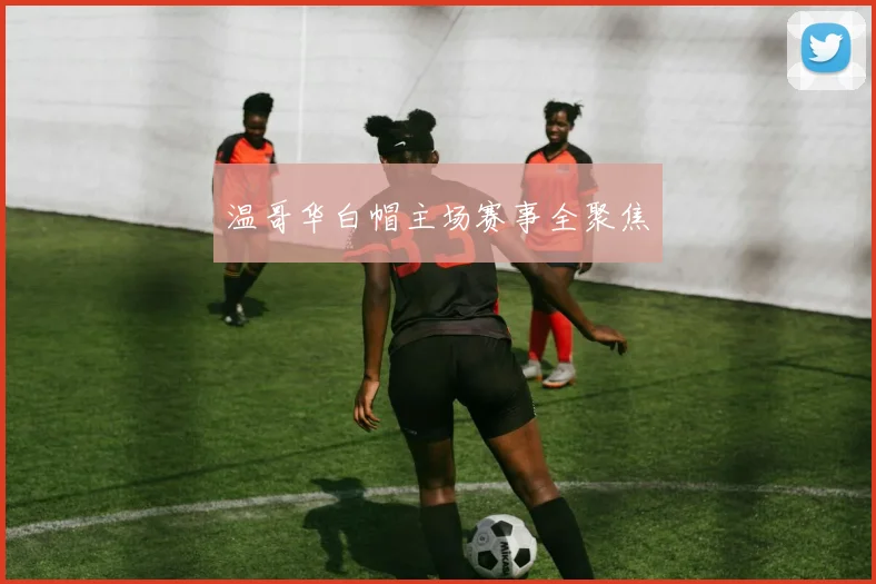 温哥华白帽主场赛事全聚焦