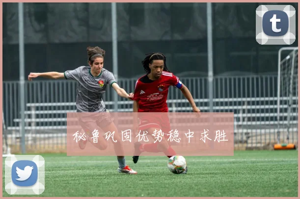 秘鲁巩固优势稳中求胜