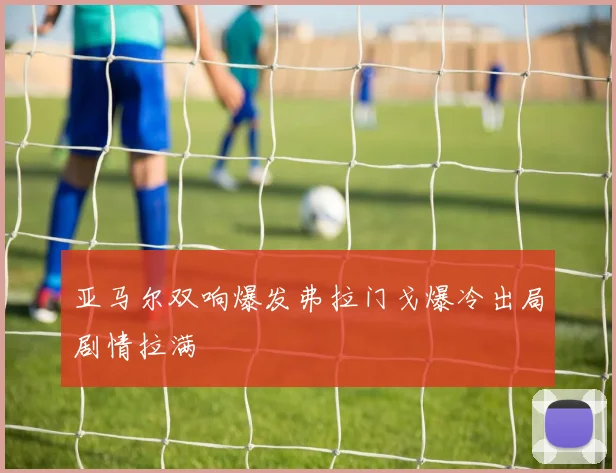 亚马尔双响爆发弗拉门戈爆冷出局剧情拉满