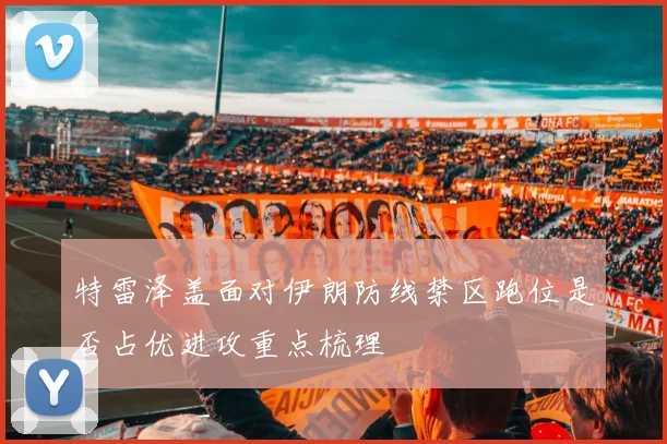 特雷泽盖面对伊朗防线禁区跑位是否占优进攻重点梳理