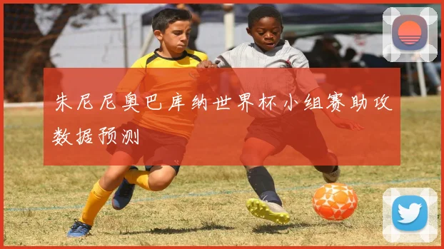 朱尼尼奥巴库纳世界杯小组赛助攻数据预测