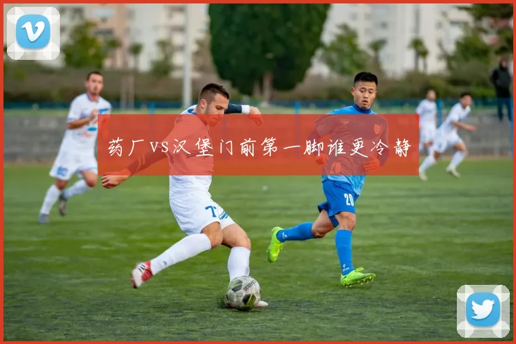 药厂vs汉堡门前第一脚谁更冷静
