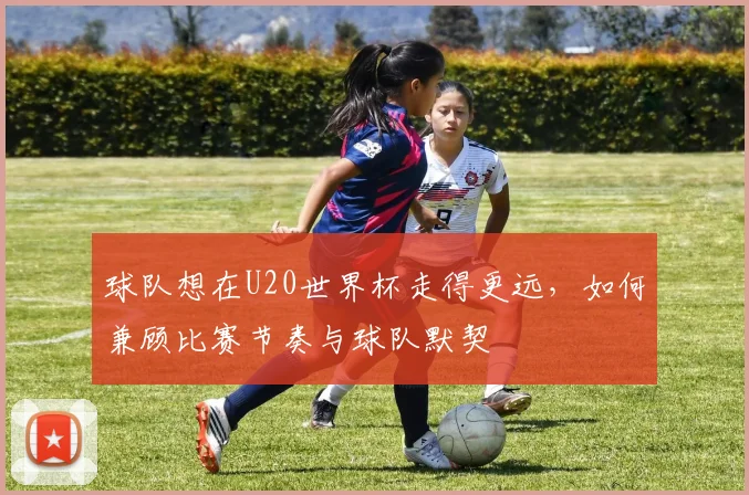 球队想在U20世界杯走得更远,如何兼顾比赛节奏与球队默契