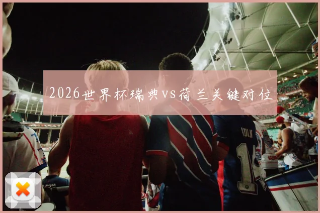 2026世界杯瑞典vs荷兰关键对位