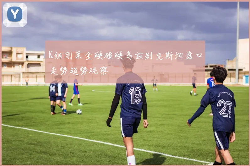 K组刚果金硬碰硬乌兹别克斯坦盘口走势趋势观察