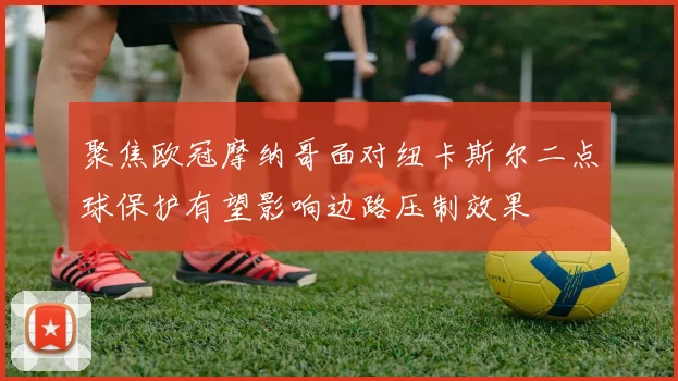 聚焦欧冠摩纳哥面对纽卡斯尔二点球保护有望影响边路压制效果
