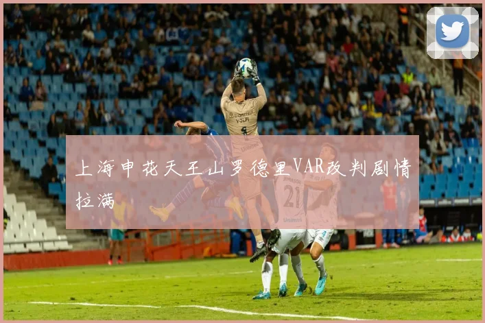 上海申花天王山罗德里VAR改判剧情拉满
