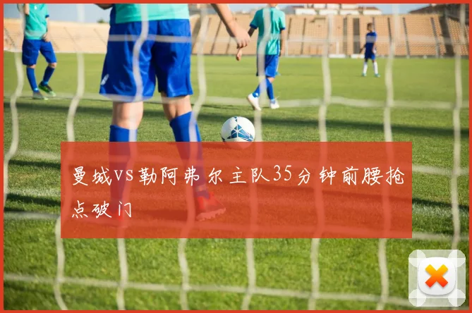 曼城vs勒阿弗尔主队35分钟前腰抢点破门