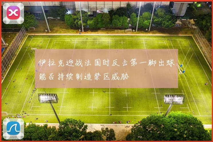 伊拉克迎战法国时反击第一脚出球能否持续制造禁区威胁