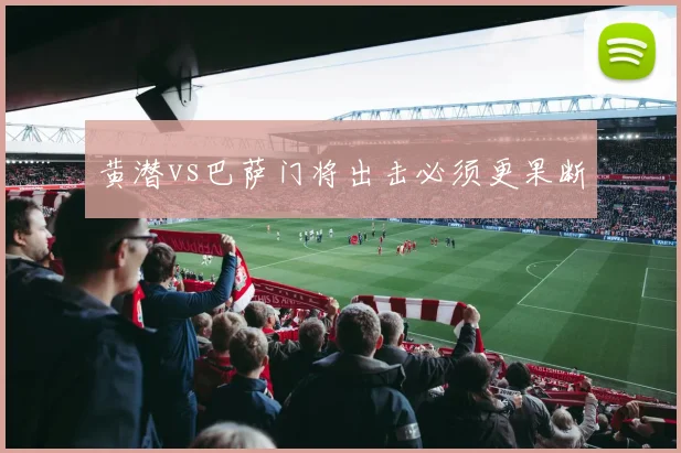 黄潜vs巴萨门将出击必须更果断