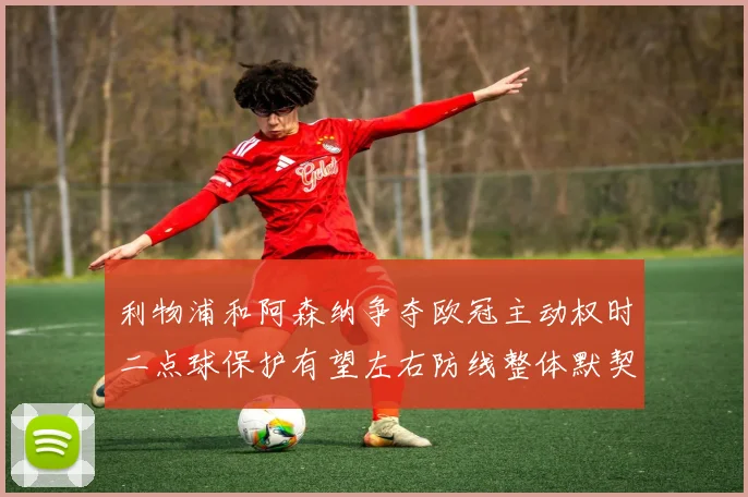 利物浦和阿森纳争夺欧冠主动权时二点球保护有望左右防线整体默契