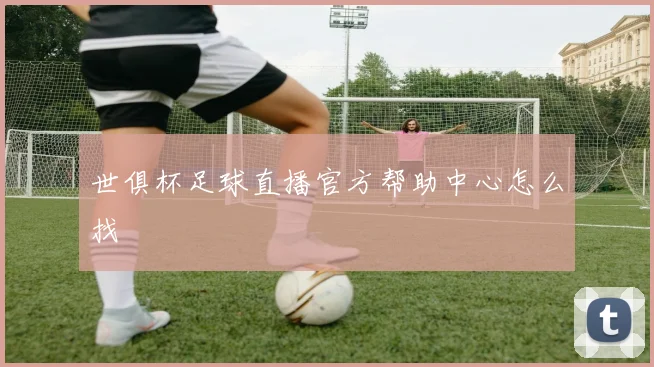世俱杯足球直播官方帮助中心怎么找