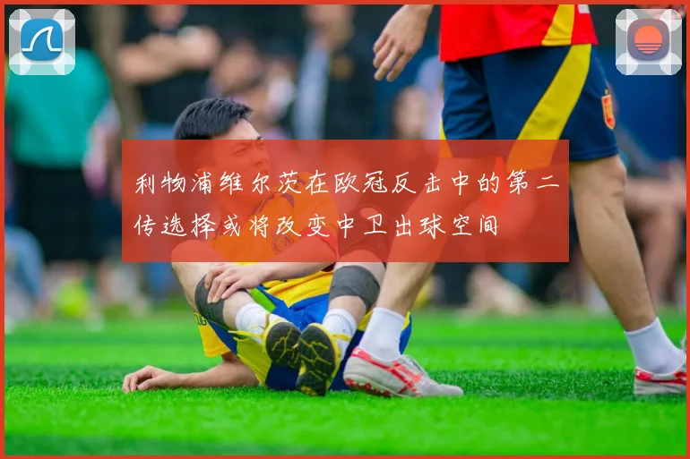 利物浦维尔茨在欧冠反击中的第二传选择或将改变中卫出球空间