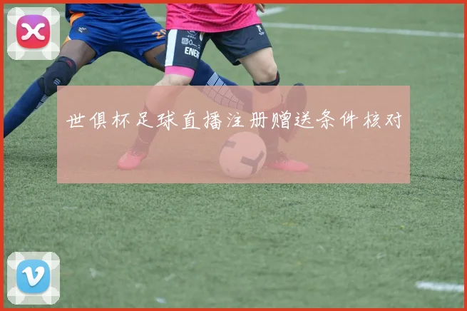 世俱杯足球直播注册赠送条件核对
