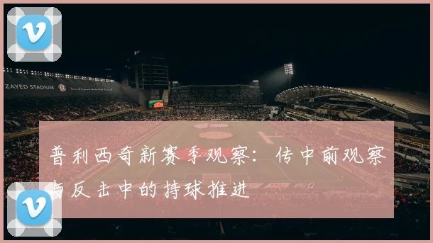 普利西奇新赛季观察：传中前观察与反击中的持球推进