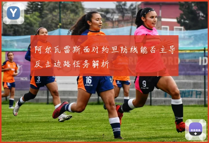 阿尔瓦雷斯面对约旦防线能否主导反击边路任务解析