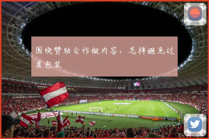 围绕赞助合作做内容,怎样避免过度包装