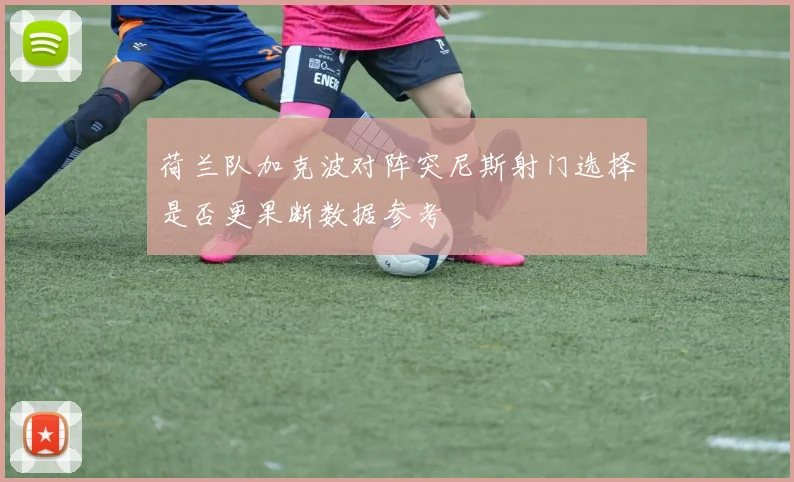 荷兰队加克波对阵突尼斯射门选择是否更果断数据参考