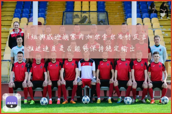 I组挪威迎战塞内加尔索尔洛特反击推进速度是否能够保持稳定输出