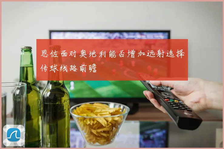 恩佐面对奥地利能否增加远射选择传球线路前瞻