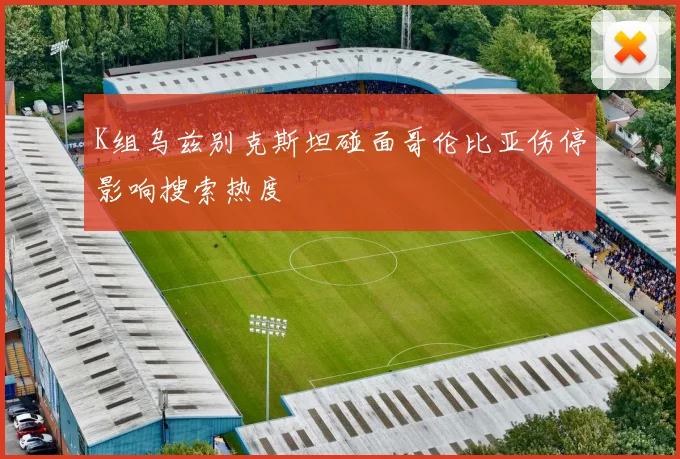 K组乌兹别克斯坦碰面哥伦比亚伤停影响搜索热度
