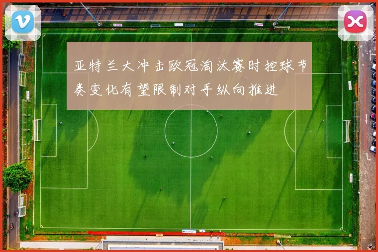 亚特兰大冲击欧冠淘汰赛时控球节奏变化有望限制对手纵向推进
