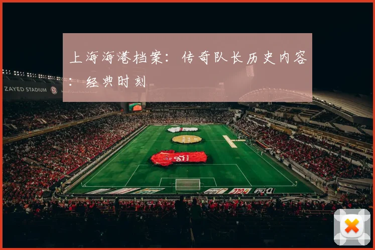 上海海港档案:传奇队长历史内容:经典时刻