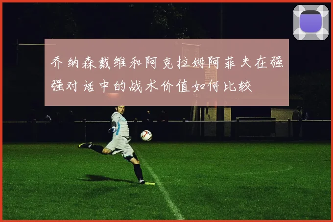 乔纳森戴维和阿克拉姆阿菲夫在强强对话中的战术价值如何比较