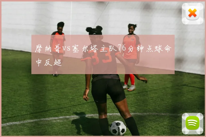 摩纳哥vs塞尔塔主队76分钟点球命中反超