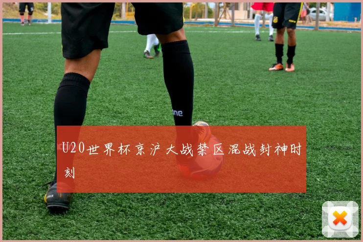 U20世界杯京沪大战禁区混战封神时刻