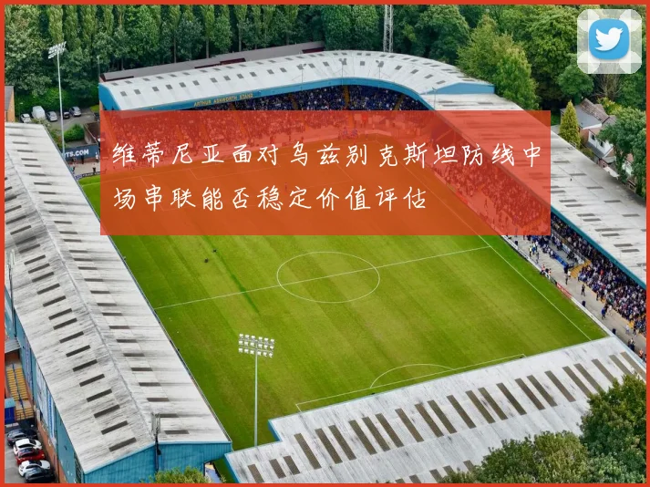 维蒂尼亚面对乌兹别克斯坦防线中场串联能否稳定价值评估