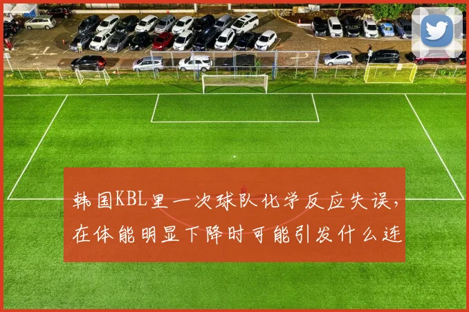 韩国KBL里一次球队化学反应失误,在体能明显下降时可能引发什么连锁变化