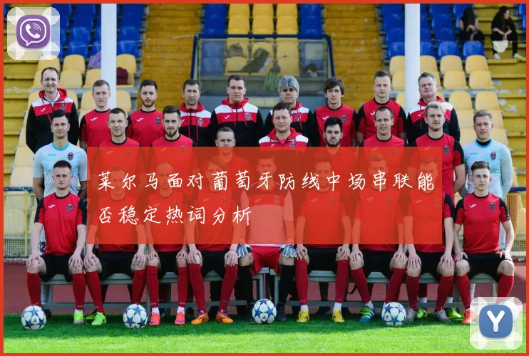 莱尔马面对葡萄牙防线中场串联能否稳定热词分析