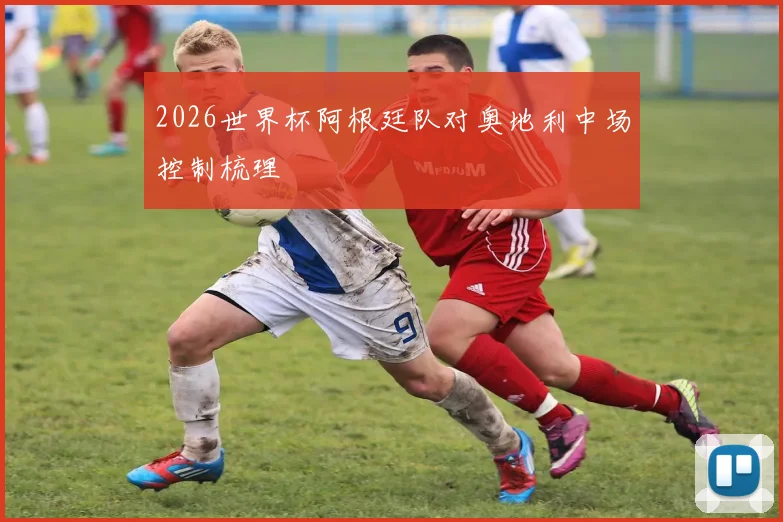 2026世界杯阿根廷队对奥地利中场控制梳理