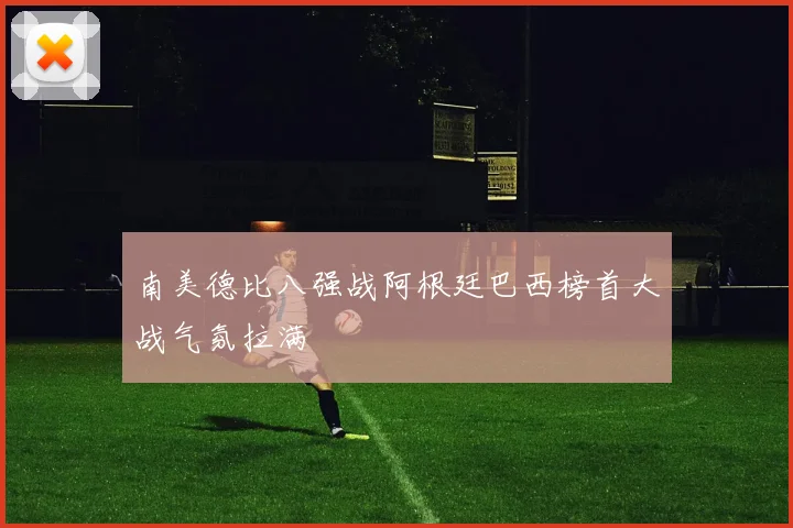 南美德比八强战阿根廷巴西榜首大战气氛拉满